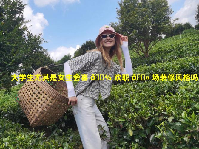 大学生尤其是女生会喜 🌾 欢职 🌻 场装修风格吗